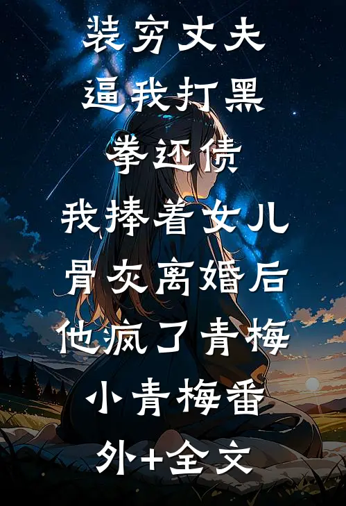 装穷丈夫逼我打黑拳还债，我捧着女儿骨灰离婚后他疯了青梅小青梅(番外)+(全文)