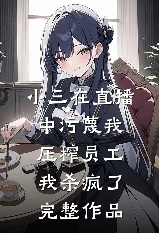 小三在直播中污蔑我压榨员工，我杀疯了完整作品
