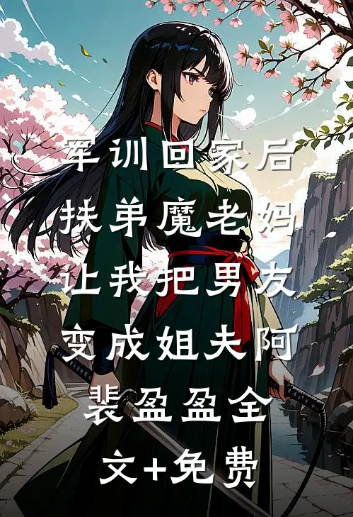 军训回家后，扶弟魔老妈让我把男友变成姐夫阿裴盈盈全文+免费