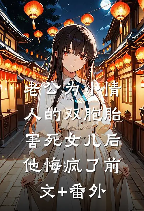 老公为小情人的双胞胎害死女儿后，他悔疯了前文+番外