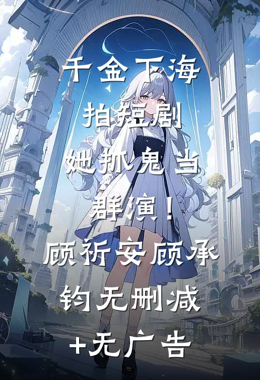 千金下海拍短剧，她抓鬼当群演！顾祈安顾承钧无删减+无广告