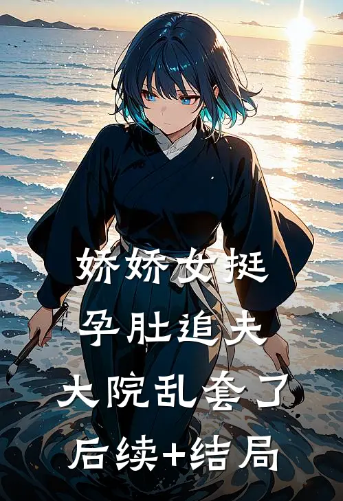娇娇女挺孕肚追夫，大院乱套了后续+结局