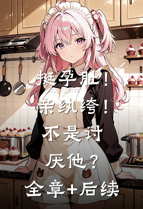 挺孕肚！亲纨绔！不是讨厌他？:全章+后续