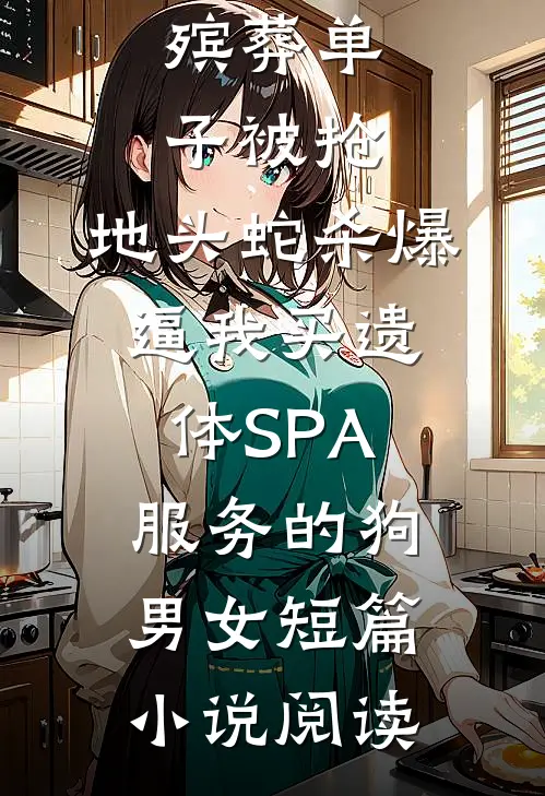 殡葬单子被抢，地头蛇杀爆逼我买遗体SPA服务的狗男女短篇小说阅读
