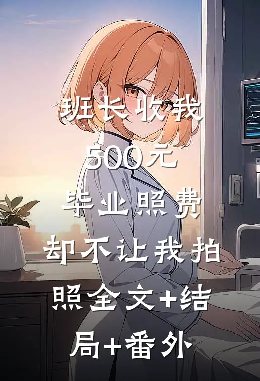 班长收我500元毕业照费，却不让我拍照全文+结局+番外