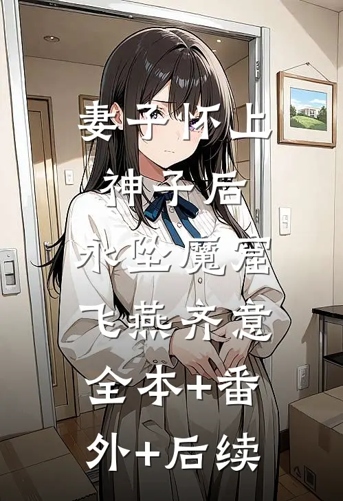 妻子怀上神子后，永坠魔窟飞燕齐意全本+番外+后续