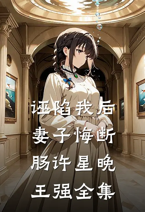诬陷我后，妻子悔断肠许星晚王强全集