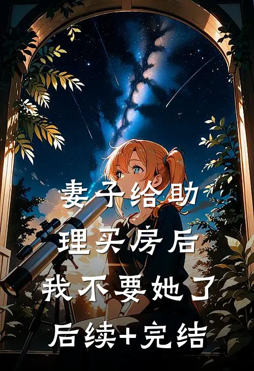 妻子给助理买房后，我不要她了后续+完结