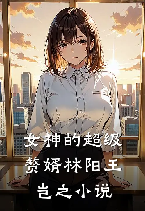 女神的超级赘婿林阳王岂之小说