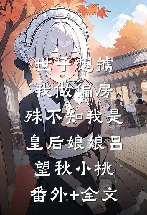 世子想掳我做偏房，殊不知我是皇后娘娘吕望秋小桃:(番外)+(全文)