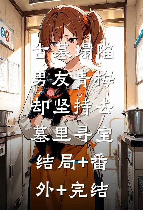 古墓塌陷，男友青梅却坚持去墓里寻宝:结局+番外+完结