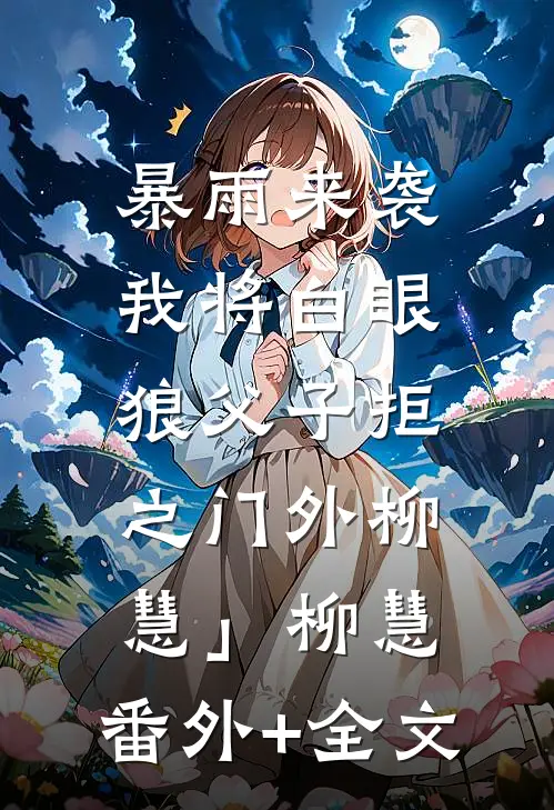 暴雨来袭，我将白眼狼父子拒之门外柳慧」柳慧:(番外)+(全文)