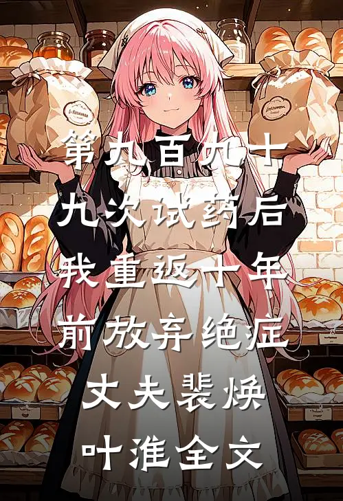 第九百九十九次试药后，我重返十年前放弃绝症丈夫裴焕叶淮全文
