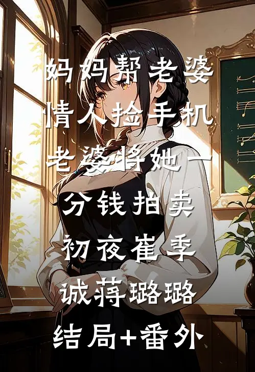 妈妈帮老婆情人捡手机，老婆将她一分钱拍卖初夜崔季诚蒋璐璐:结局+番外