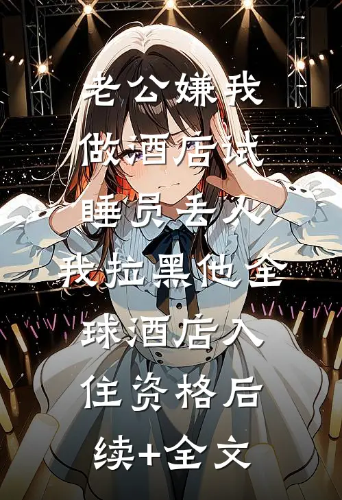 老公嫌我做酒店试睡员丢人，我拉黑他全球酒店入住资格后续+全文