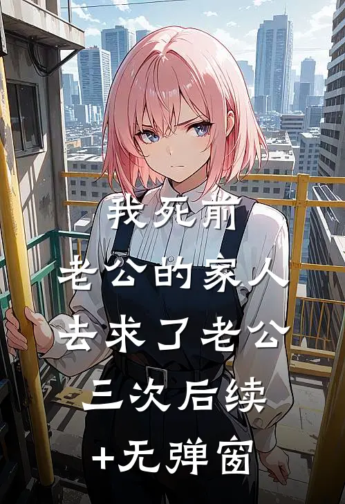 我死前，老公的家人去求了老公三次后续+无弹窗