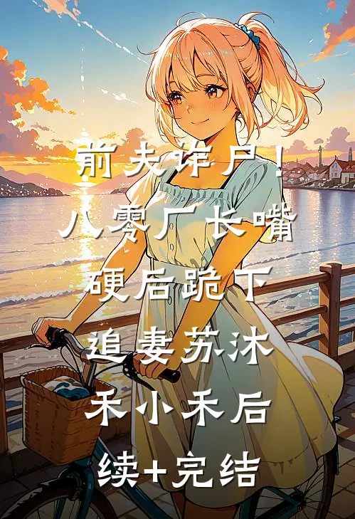 前夫诈尸！八零厂长嘴硬后跪下追妻苏沐禾小禾后续+完结