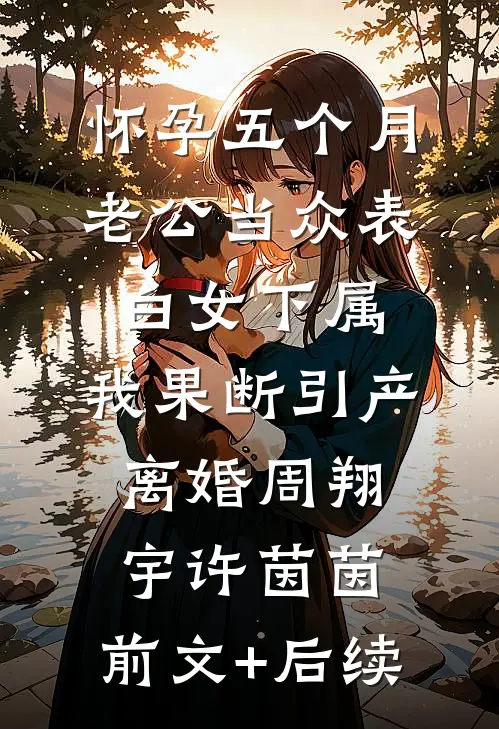 怀孕五个月老公当众表白女下属，我果断引产离婚周翔宇许茵茵:前文+后续