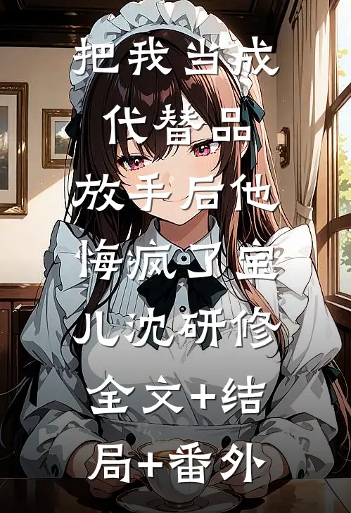 把我当成代替品，放手后他悔疯了宝儿沈研修:全文+结局+番外