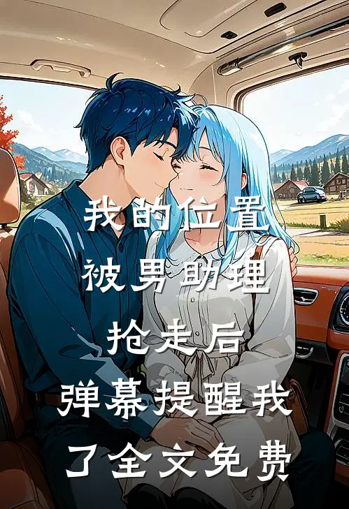 我的位置被男助理抢走后，弹幕提醒我了全文免费