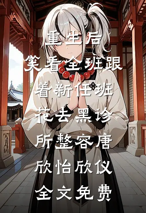重生后，笑看全班跟着新任班花去黑诊所整容唐欣怡欣仪全文免费