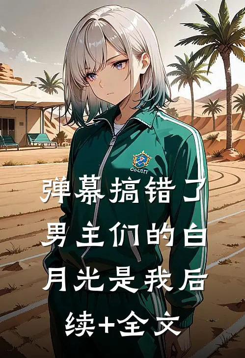 弹幕搞错了，男主们的白月光是我后续+全文