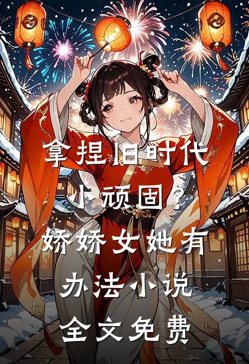 拿捏旧时代小顽固？娇娇女她有办法小说全文免费