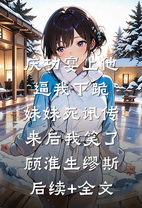 庆功宴上他逼我下跪，妹妹死讯传来后我笑了顾淮生缪斯后续+全文