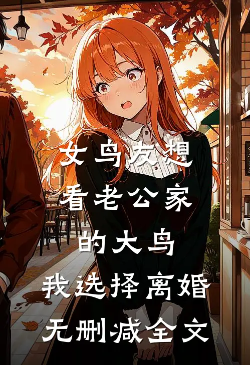 女鸟友想看老公家的大鸟，我选择离婚无删减全文