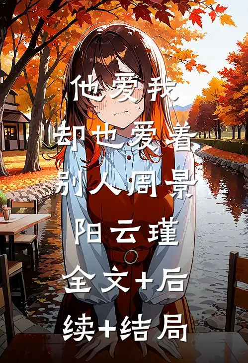 他爱我，却也爱着别人周景阳云瑾:全文+后续+结局