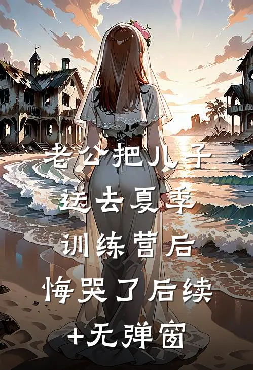 老公把儿子送去夏季训练营后，悔哭了后续+无弹窗