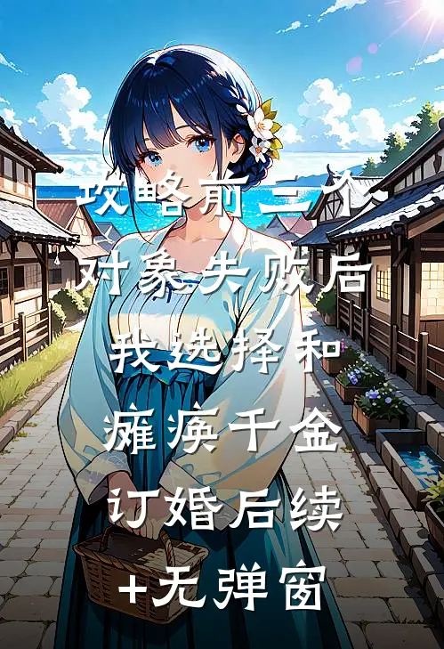 攻略前三个对象失败后，我选择和瘫痪千金订婚后续+无弹窗
