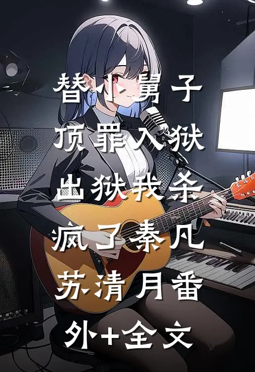 替小舅子顶罪入狱，出狱我杀疯了秦凡苏清月(番外)+(全文)