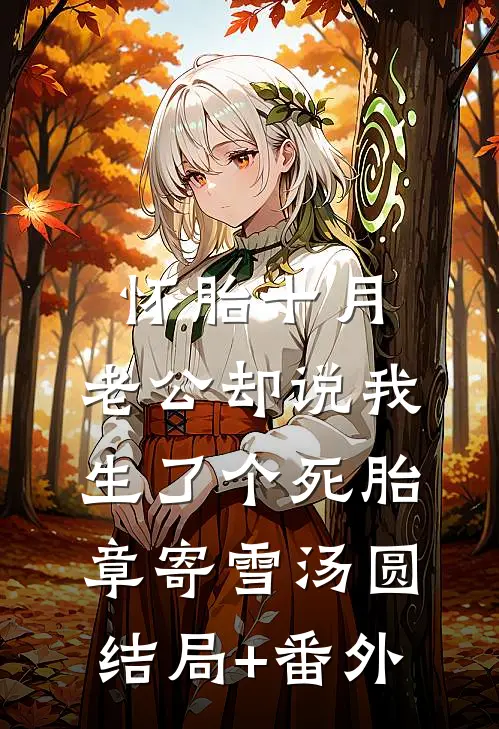 怀胎十月，老公却说我生了个死胎章寄雪汤圆:结局+番外