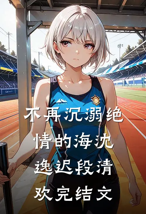 不再沉溺绝情的海沈逸迟段清欢完结文