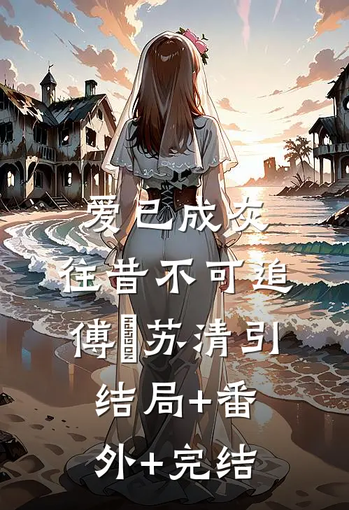 爱已成灰，往昔不可追傅旻苏清引结局+番外+完结