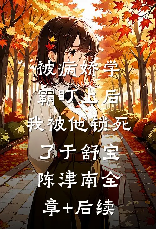被病娇学霸盯上后，我被他锁死了于舒宝陈津南全章+后续