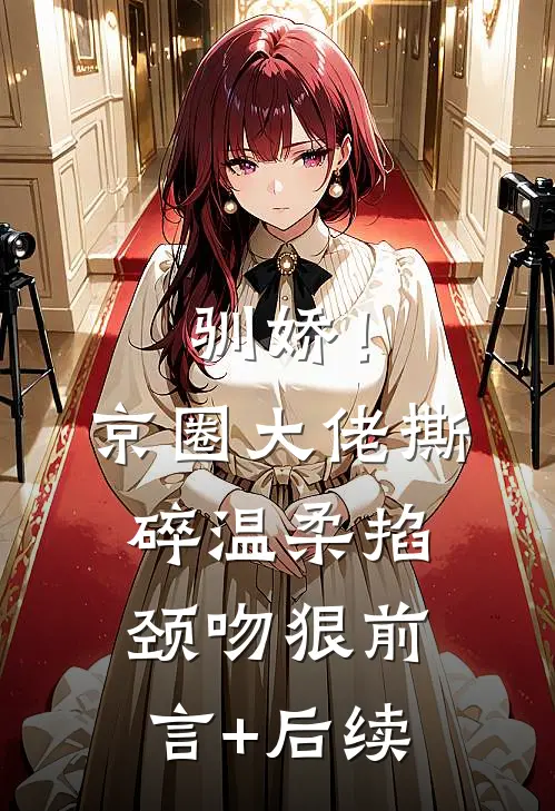 驯娇！京圈大佬撕碎温柔掐颈吻狠前言+后续