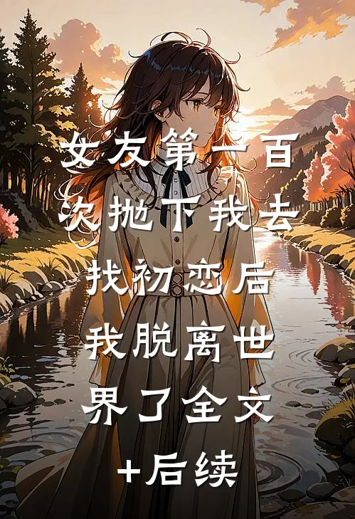 女友第一百次抛下我去找初恋后，我脱离世界了全文+后续
