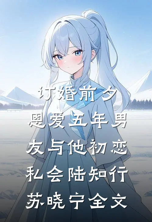 订婚前夕，恩爱五年男友与他初恋私会陆知行苏晓宁全文
