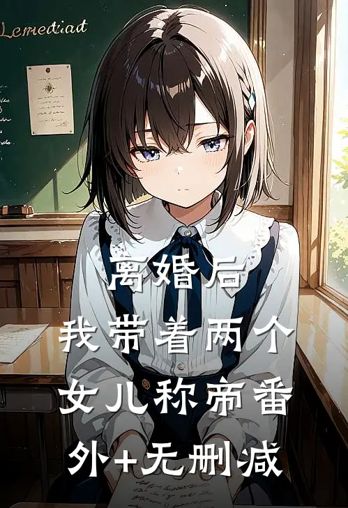 离婚后，我带着两个女儿称帝番外+无删减