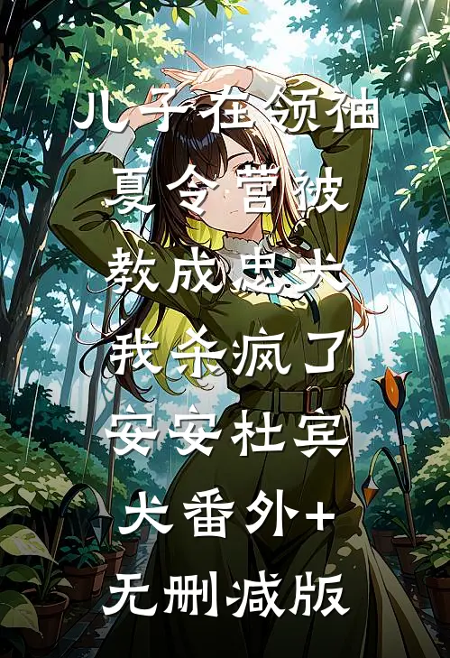 儿子在领袖夏令营被教成忠犬，我杀疯了安安杜宾犬番外+无删减版