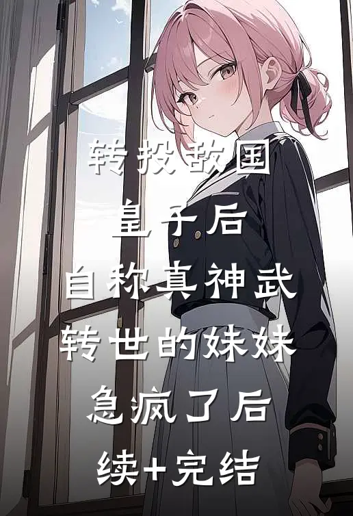 转投敌国皇子后，自称真神武转世的妹妹急疯了后续+完结