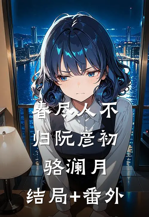 春尽人不归阮彦初骆澜月:结局+番外
