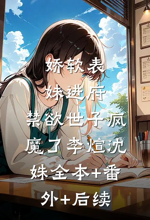 娇软表妹进府：禁欲世子疯魔了李煊沈姝全本+番外+后续