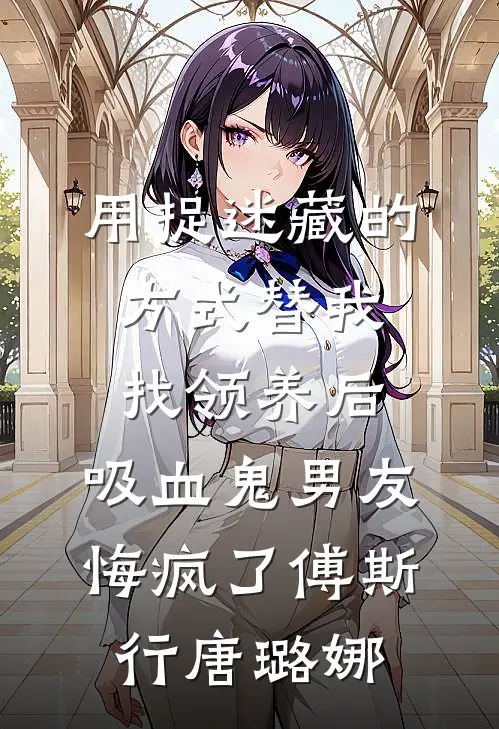 用捉迷藏的方式替我找领养后，吸血鬼男友悔疯了傅斯行唐璐娜