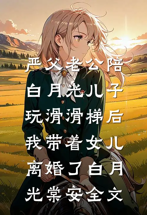 严父老公陪白月光儿子玩滑滑梯后，我带着女儿离婚了白月光棠安全文