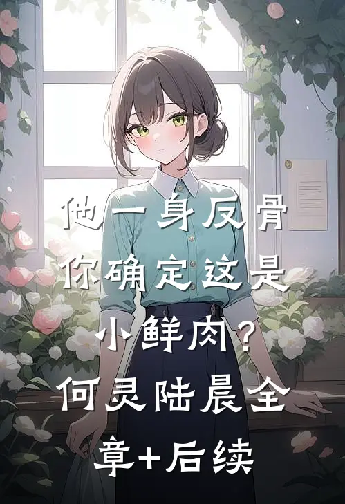 他一身反骨，你确定这是小鲜肉？何灵陆晨全章+后续