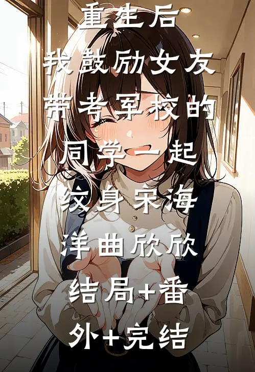 重生后，我鼓励女友带考军校的同学一起纹身宋海洋曲欣欣:结局+番外+完结