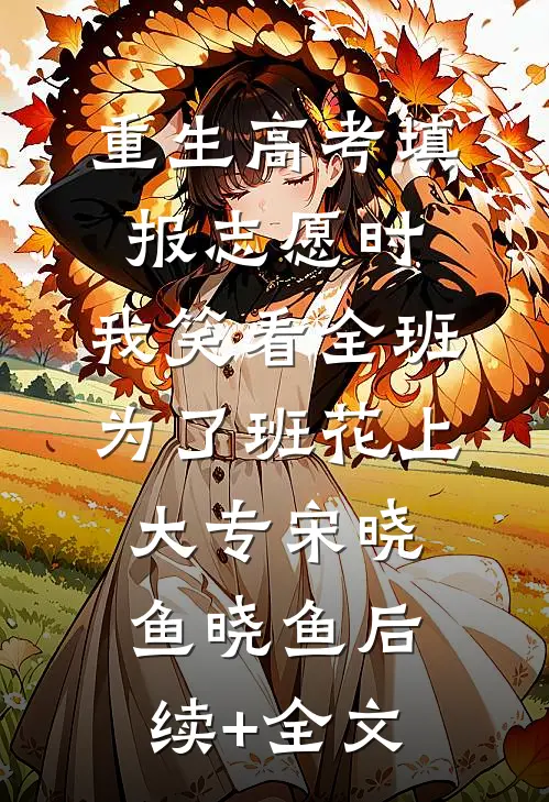 重生高考填报志愿时，我笑看全班为了班花上大专宋晓鱼晓鱼后续+全文